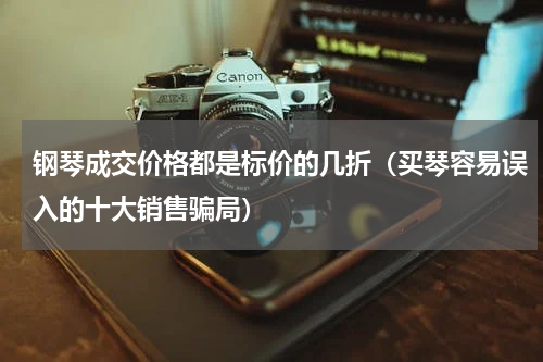 钢琴成交价格都是标价的几折（买琴容易误入的十大销售骗局）