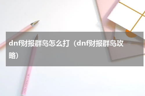 dnf财报群岛怎么打（dnf财报群岛攻略）