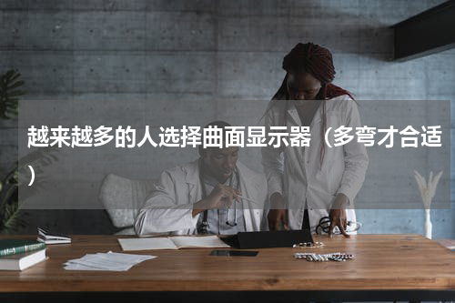 越来越多的人选择曲面显示器（多弯才合适）