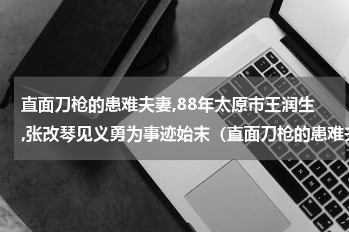 直面刀枪的患难夫妻,88年太原市王润生,张改琴见义勇为事迹始末（直面刀枪的患难夫妻）