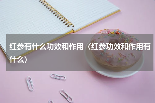 红参有什么功效和作用（红参功效和作用有什么）