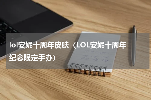 lol安妮十周年皮肤（LOL安妮十周年纪念限定手办）