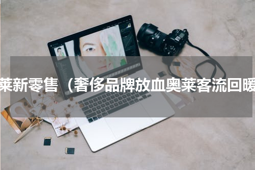 奥莱新零售（奢侈品牌放血奥莱客流回暖）