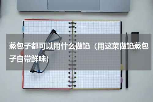 蒸包子都可以用什么做馅（用这菜做馅蒸包子自带鲜味）