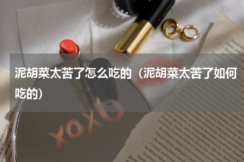 泥胡菜太苦了怎么吃的（泥胡菜太苦了如何吃的）
