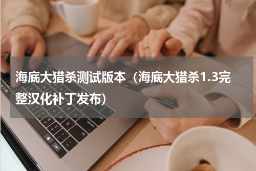 海底大猎杀测试版本（海底大猎杀1.3完整汉化补丁发布）