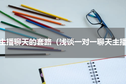 和主播聊天的套路（浅谈一对一聊天主播）