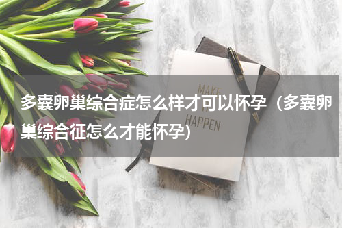 多囊卵巢综合症怎么样才可以怀孕（多囊卵巢综合征怎么才能怀孕）