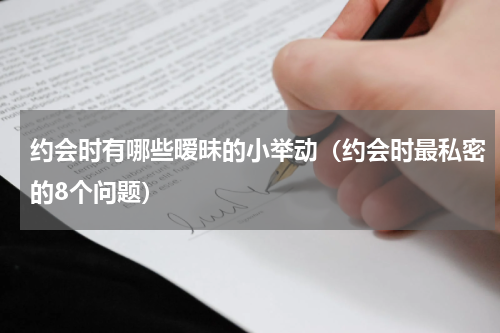 约会时有哪些暧昧的小举动（约会时最私密的8个问题）