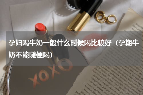 孕妇喝牛奶一般什么时候喝比较好（孕期牛奶不能随便喝）