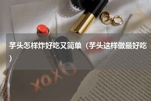 芋头怎样炸好吃又简单（芋头这样做最好吃）