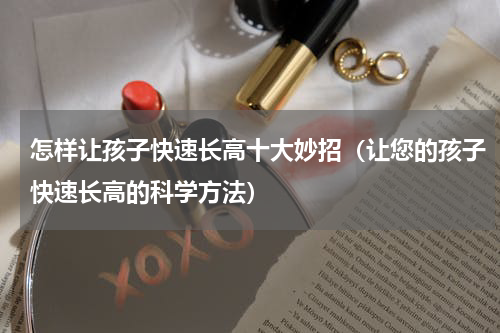 怎样让孩子快速长高十大妙招（让您的孩子快速长高的科学方法）