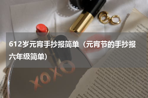612岁元宵手抄报简单（元宵节的手抄报六年级简单）