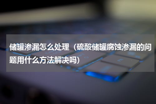 储罐渗漏怎么处理（硫酸储罐腐蚀渗漏的问题用什么方法解决吗）