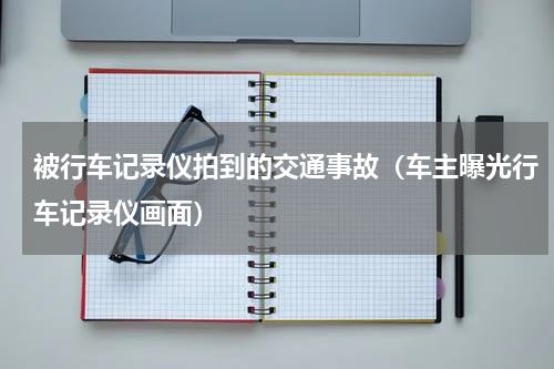 被行车记录仪拍到的交通事故（车主曝光行车记录仪画面）