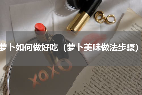 萝卜如何做好吃（萝卜美味做法步骤）