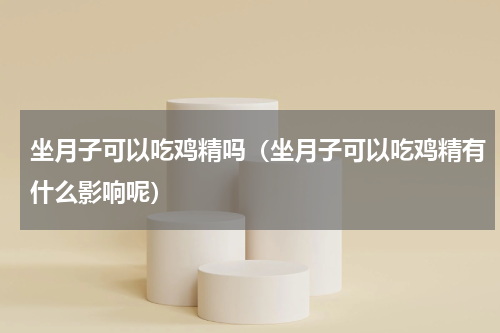 坐月子可以吃鸡精吗（坐月子可以吃鸡精有什么影响呢）