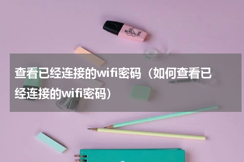 查看已经连接的wifi密码（如何查看已经连接的wifi密码）