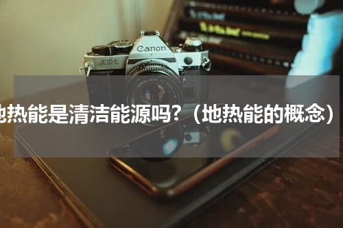 地热能是清洁能源吗?（地热能的概念）