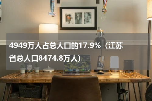 4949万人占总人口的17.9%（江苏省总人口8474.8万人）
