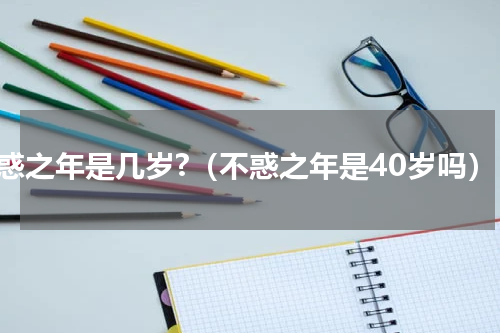 不惑之年是几岁?（不惑之年是40岁吗）