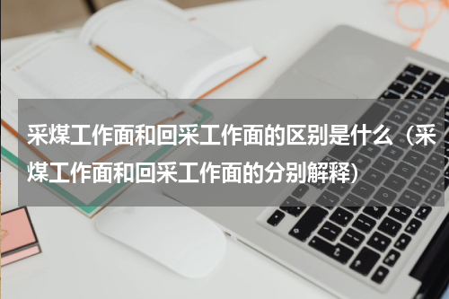采煤工作面和回采工作面的区别是什么（采煤工作面和回采工作面的分别解释）