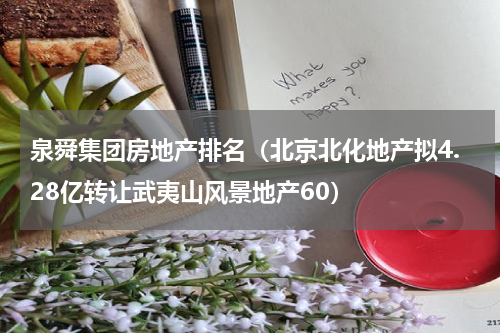 泉舜集团房地产排名（北京北化地产拟4.28亿转让武夷山风景地产60）