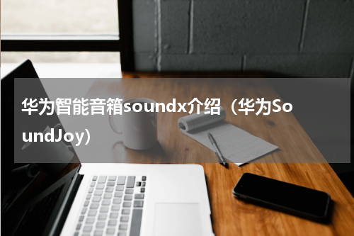 华为智能音箱soundx介绍（华为SoundJoy）