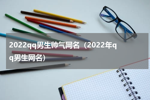 2022qq男生帅气网名（2022年qq男生网名）
