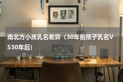 南北方小孩乳名差异（30年前孩子乳名VS30年后）