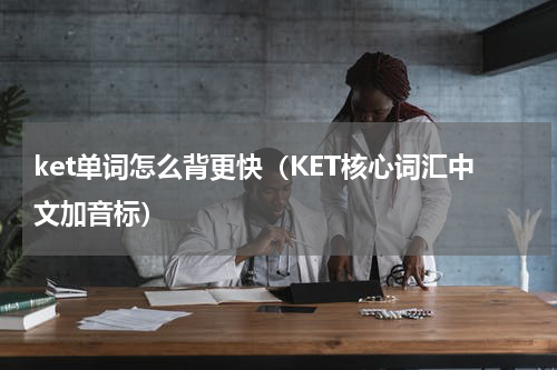 ket单词怎么背更快（KET核心词汇中文加音标）