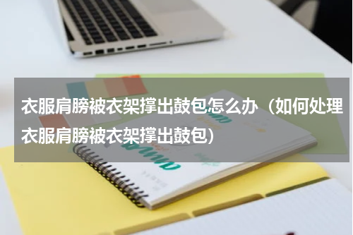 衣服肩膀被衣架撑出鼓包怎么办（如何处理衣服肩膀被衣架撑出鼓包）