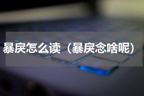 暴戾怎么读（暴戾念啥呢）