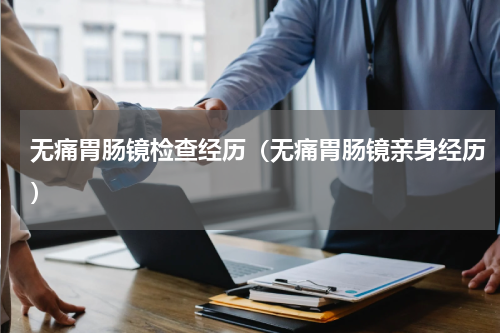 无痛胃肠镜检查经历（无痛胃肠镜亲身经历）