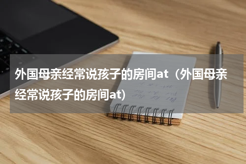 外国母亲经常说孩子的房间at（外国母亲经常说孩子的房间at）