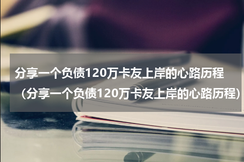 分享一个负债120万卡友上岸的心路历程（分享一个负债120万卡友上岸的心路历程）