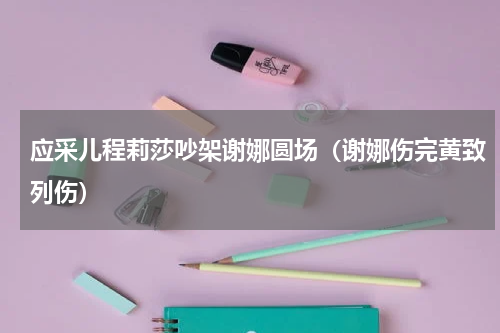 应采儿程莉莎吵架谢娜圆场（谢娜伤完黄致列伤）
