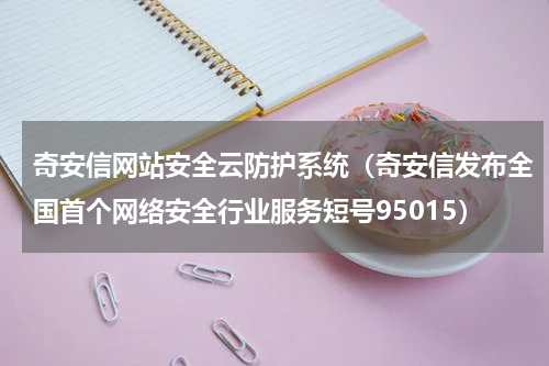 奇安信网站安全云防护系统（奇安信发布全国首个网络安全行业服务短号95015）