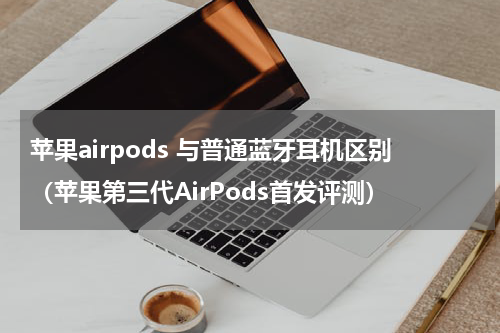 苹果airpods 与普通蓝牙耳机区别（苹果第三代AirPods首发评测）