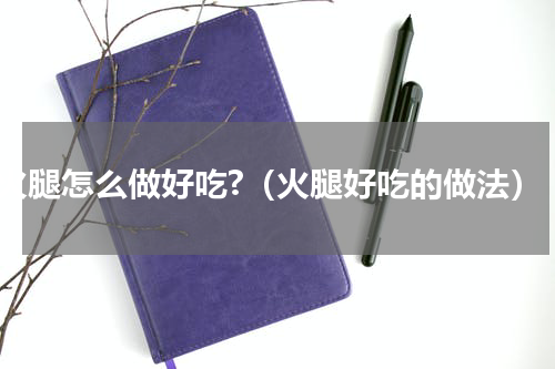 火腿怎么做好吃?（火腿好吃的做法）