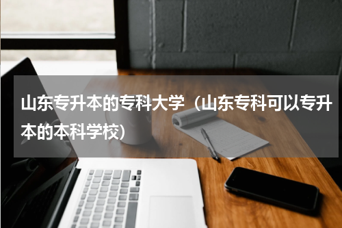 山东专升本的专科大学（山东专科可以专升本的本科学校）