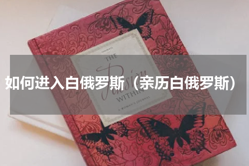 如何进入白俄罗斯（亲历白俄罗斯）