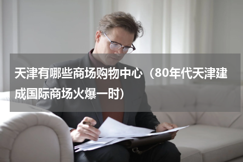 天津有哪些商场购物中心（80年代天津建成国际商场火爆一时）