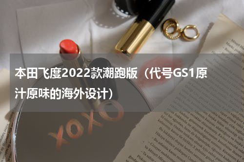 本田飞度2022款潮跑版（代号GS1原汁原味的海外设计）