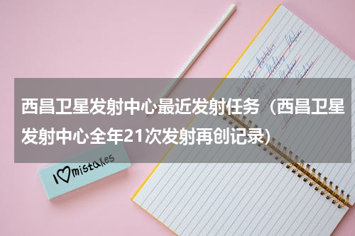 西昌卫星发射中心最近发射任务（西昌卫星发射中心全年21次发射再创记录）