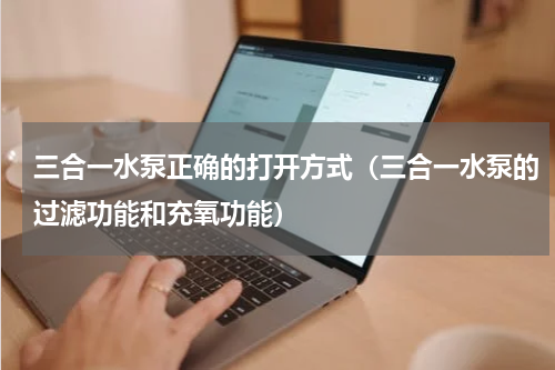三合一水泵正确的打开方式（三合一水泵的过滤功能和充氧功能）