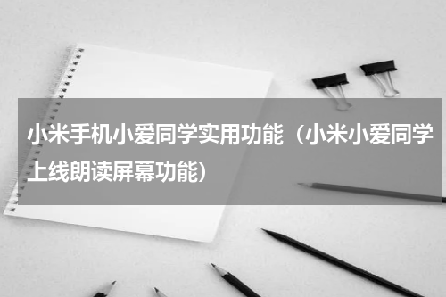 小米手机小爱同学实用功能（小米小爱同学上线朗读屏幕功能）