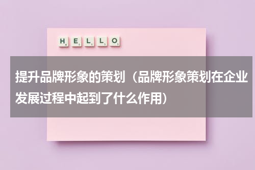 提升品牌形象的策划（品牌形象策划在企业发展过程中起到了什么作用）