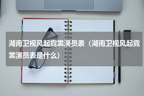 湖南卫视风起霓裳演员表（湖南卫视风起霓裳演员表是什么）