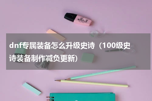 dnf专属装备怎么升级史诗（100级史诗装备制作减负更新）